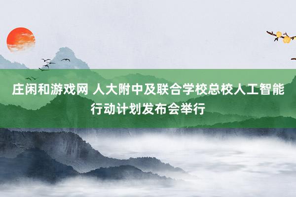 莊閑和游戲網 人大附中及聯合學校總校人工智能行動計劃發布會舉行