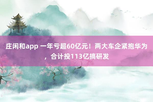 莊閑和app 一年虧超60億元！兩大車(chē)企緊抱華為，合計(jì)投113億搞研發(fā)