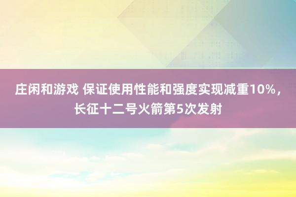 莊閑和游戲 保證使用性能和強(qiáng)度實(shí)現(xiàn)減重10%,長征十二號火箭第5次發(fā)射