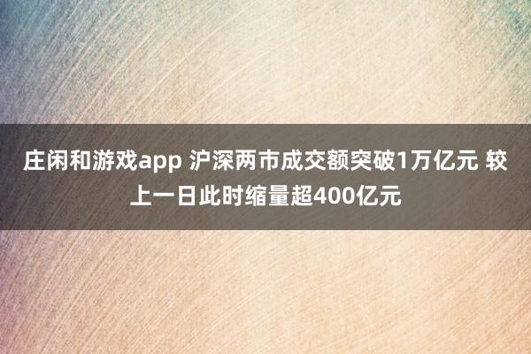 莊閑和游戲app 滬深兩市成交額突破1萬億元 較上一日此時縮量超400億元