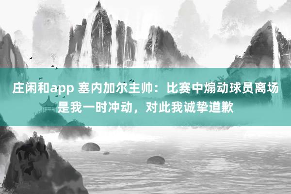 莊閑和app 塞內(nèi)加爾主帥:比賽中煽動球員離場是我一時沖動,對此我誠摯道歉