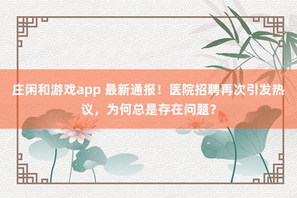 莊閑和游戲app 最新通報！醫院招聘再次引發熱議，為何總是存在問題？