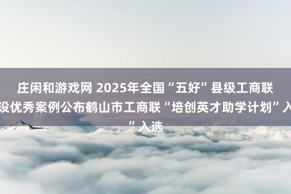 莊閑和游戲網(wǎng) 2025年全國“五好”縣級工商聯(lián)建設(shè)優(yōu)秀案例公布鶴山市工商聯(lián)“培創(chuàng)英才助學(xué)計劃”入選