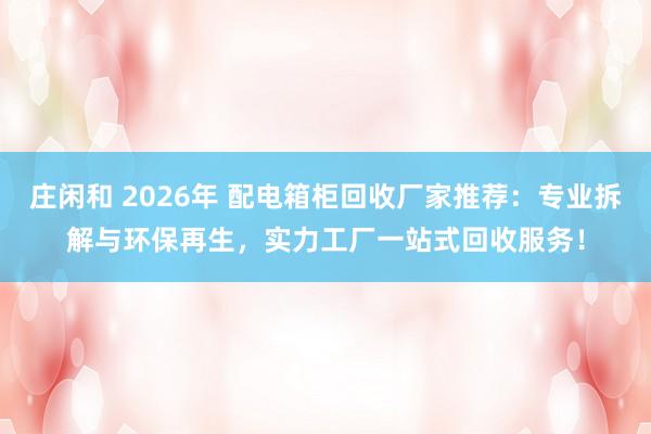 莊閑和 2026年 配電箱柜回收廠家推薦:專(zhuān)業(yè)拆解與環(huán)保再生,實(shí)力工廠一站式回收服務(wù)!