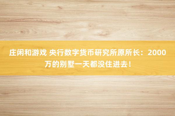 莊閑和游戲 央行數字貨幣研究所原所長：2000萬的別墅一天都沒住進去！