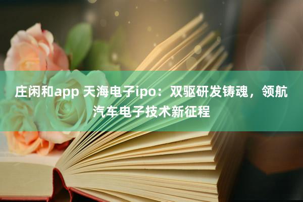 莊閑和app 天海電子ipo:雙驅研發鑄魂,領航汽車電子技術新征程