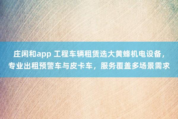 莊閑和app 工程車輛租賃選大黃蜂機(jī)電設(shè)備，專業(yè)出租預(yù)警車與皮卡車，服務(wù)覆蓋多場(chǎng)景需求