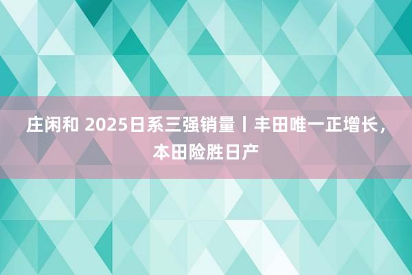 莊閑和 2025日系三強銷量丨豐田唯一正增長,本田險勝日產