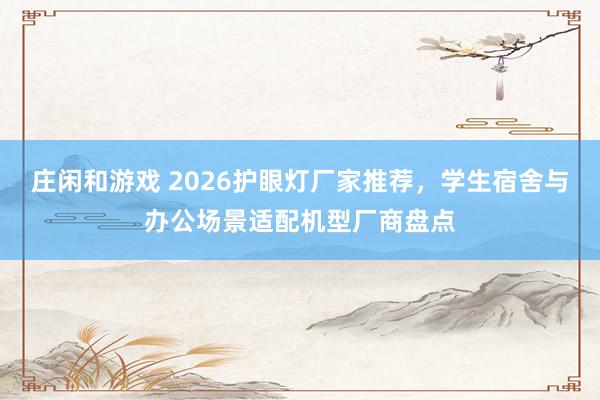 莊閑和游戲 2026護(hù)眼燈廠家推薦，學(xué)生宿舍與辦公場景適配機(jī)型廠商盤點