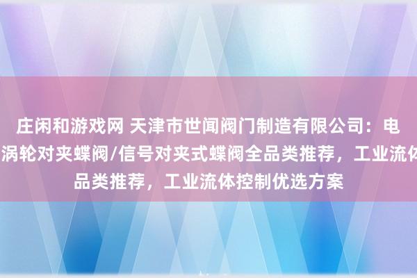 莊閑和游戲網(wǎng) 天津市世聞閥門制造有限公司：電動(dòng)對夾式蝶閥/渦輪對夾蝶閥/信號對夾式蝶閥全品類推薦，工業(yè)流體控制優(yōu)選方案