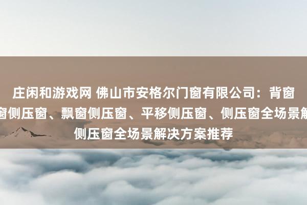 莊閑和游戲網 佛山市安格爾門窗有限公司：背窗側壓窗、封窗側壓窗、飄窗側壓窗、平移側壓窗、側壓窗全場景解決方案推薦