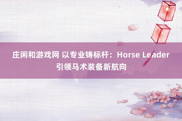 莊閑和游戲網(wǎng) 以專業(yè)鑄標(biāo)桿:Horse Leader引領(lǐng)馬術(shù)裝備新航向