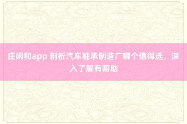 莊閑和app 剖析汽車(chē)軸承制造廠哪個(gè)值得選，深入了解有幫助