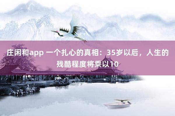 莊閑和app 一個扎心的真相：35歲以后，人生的殘酷程度將乘以10