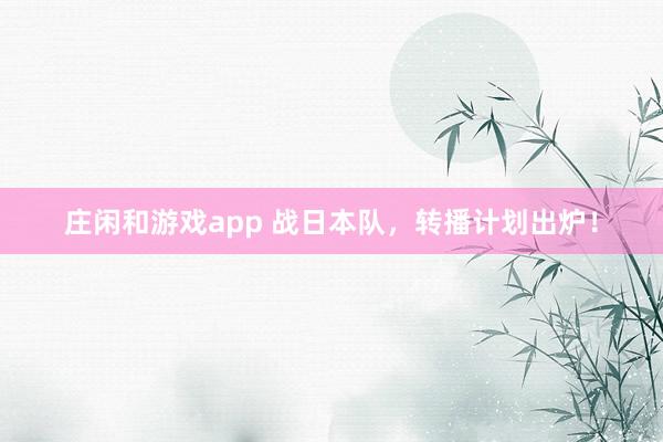 莊閑和游戲app 戰(zhàn)日本隊,轉播計劃出爐!