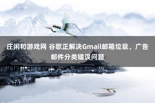 莊閑和游戲網 谷歌正解決Gmail郵箱垃圾、廣告郵件分類錯誤問題