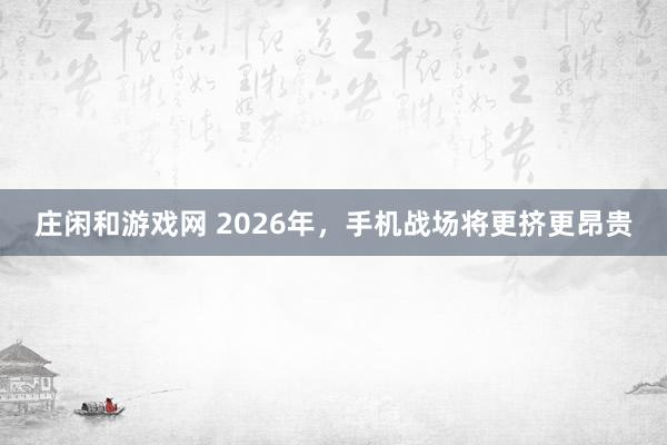 莊閑和游戲網 2026年，手機戰場將更擠更昂貴