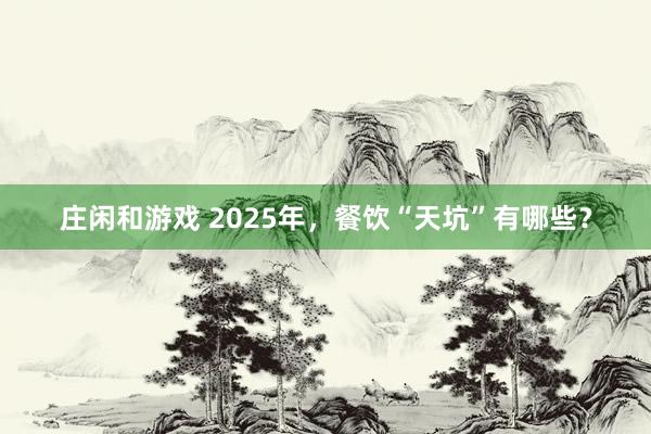 莊閑和游戲 2025年，餐飲“天坑”有哪些？