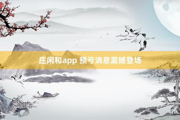 莊閑和app 預(yù)虧消息震撼登場(chǎng)