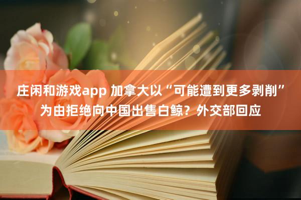 莊閑和游戲app 加拿大以“可能遭到更多剝削”為由拒絕向中國出售白鯨？外交部回應