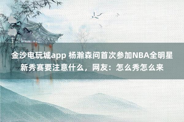 金沙电玩城app 杨瀚森问首次参加NBA全明星新秀赛要注意什么，网友：怎么秀怎么来