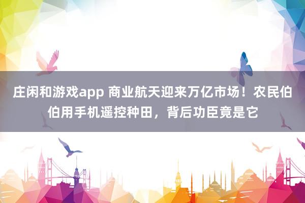 莊閑和游戲app 商業航天迎來萬億市場！農民伯伯用手機遙控種田，背后功臣竟是它