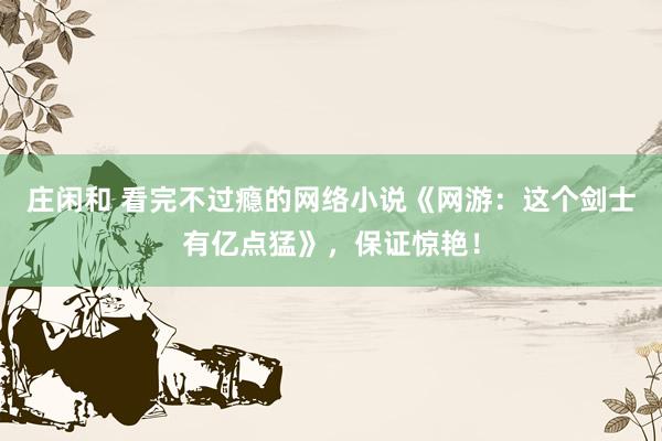 莊閑和 看完不過癮的網絡小說《網游：這個劍士有億點猛》，保證驚艷！