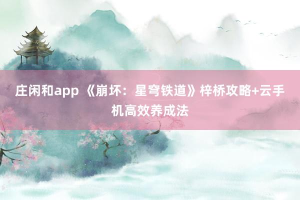 莊閑和app 《崩壞：星穹鐵道》梓橋攻略+云手機高效養成法