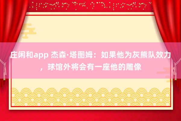 莊閑和app 杰森·塔圖姆：如果他為灰熊隊(duì)效力，球館外將會(huì)有一座他的雕像