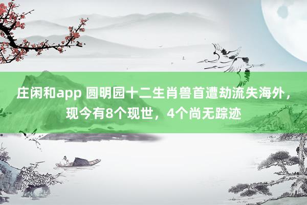 莊閑和app 圓明園十二生肖獸首遭劫流失海外，現今有8個現世，4個尚無蹤跡