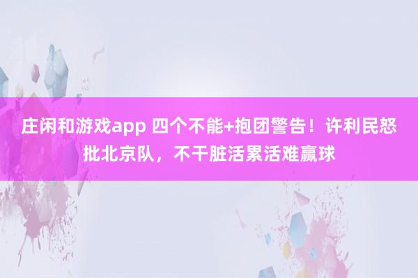 莊閑和游戲app 四個不能+抱團警告！許利民怒批北京隊，不干臟活累活難贏球