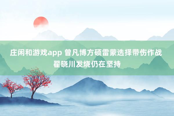 莊閑和游戲app 曾凡博方碩雷蒙選擇帶傷作戰(zhàn) 翟曉川發(fā)燒仍在堅持