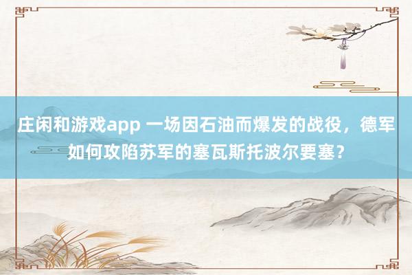 莊閑和游戲app 一場因石油而爆發的戰役，德軍如何攻陷蘇軍的塞瓦斯托波爾要塞？
