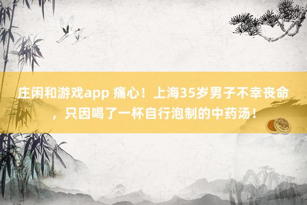 莊閑和游戲app 痛心！上海35歲男子不幸喪命，只因喝了一杯自行泡制的中藥湯！