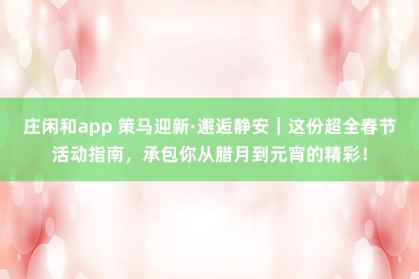 莊閑和app 策馬迎新·邂逅靜安|這份超全春節(jié)活動指南,承包你從臘月到元宵的精彩!