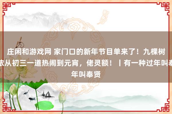 莊閑和游戲網 家門口的新年節目單來了！九棵樹陪儂從初三一道熱鬧到元宵，佬靈額！丨有一種過年叫奉賢