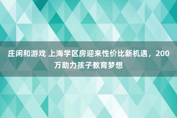 莊閑和游戲 上海學區房迎來性價比新機遇，200萬助力孩子教育夢想