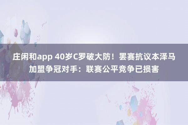莊閑和app 40歲C羅破大防！罷賽抗議本澤馬加盟爭冠對手：聯賽公平競爭已損害