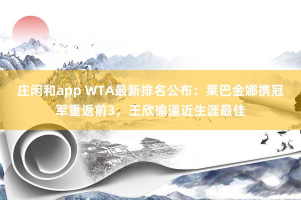 莊閑和app WTA最新排名公布:萊巴金娜攜冠軍重返前3,王欣瑜逼近生涯最佳