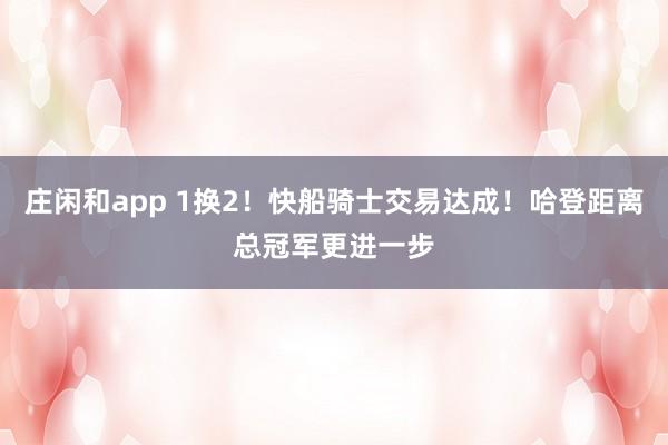 莊閑和app 1換2!快船騎士交易達(dá)成!哈登距離總冠軍更進(jìn)一步