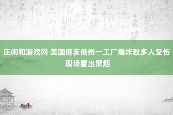 莊閑和游戲網(wǎng) 美國(guó)俄亥俄州一工廠爆炸致多人受傷 現(xiàn)場(chǎng)冒出黑煙