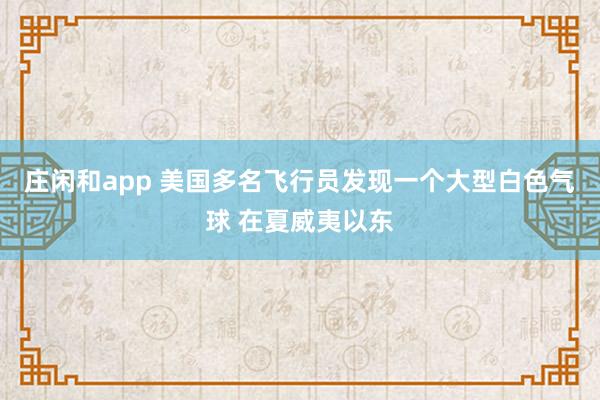 莊閑和app 美國多名飛行員發(fā)現(xiàn)一個(gè)大型白色氣球 在夏威夷以東