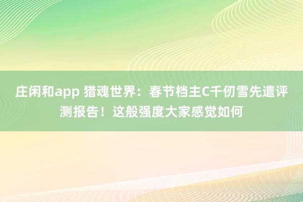 莊閑和app 獵魂世界：春節(jié)檔主C千仞雪先遣評測報告！這般強度大家感覺如何