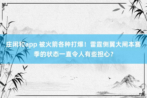 莊閑和app 被火箭各種打爆！雷霆側(cè)翼大閘本賽季的狀態(tài)一直令人有些擔(dān)心？