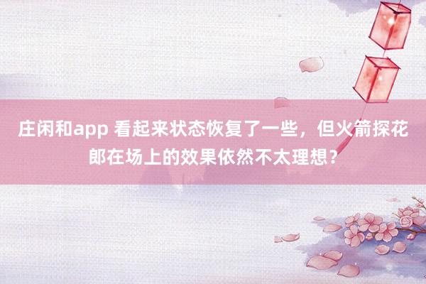 莊閑和app 看起來狀態恢復了一些，但火箭探花郎在場上的效果依然不太理想？