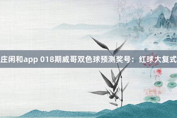 莊閑和app 018期威哥雙色球預(yù)測獎號：紅球大復(fù)式