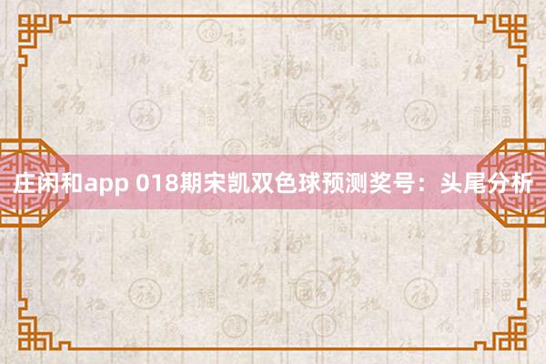 莊閑和app 018期宋凱雙色球預(yù)測獎號：頭尾分析