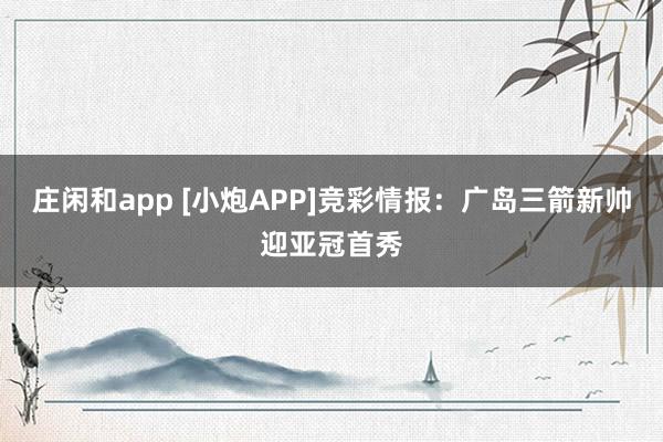 莊閑和app [小炮APP]競彩情報：廣島三箭新帥迎亞冠首秀