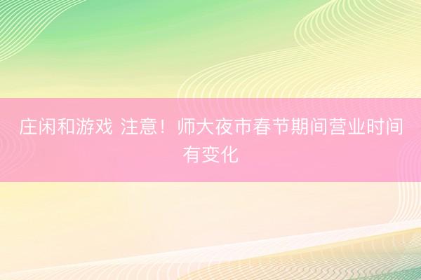 莊閑和游戲 注意！師大夜市春節(jié)期間營(yíng)業(yè)時(shí)間有變化
