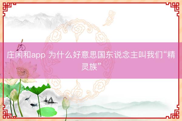 莊閑和app 為什么好意思國(guó)東說(shuō)念主叫我們“精靈族”